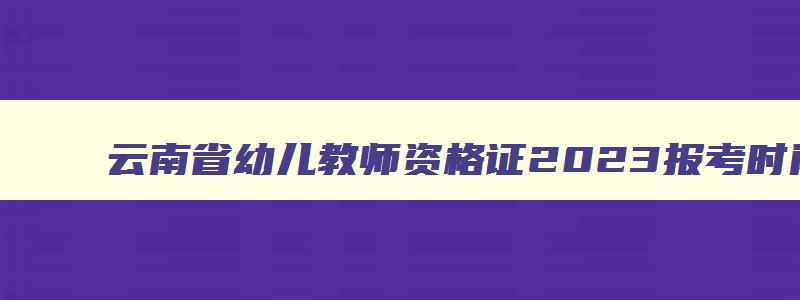 云南省幼儿教师资格证2023报考时间