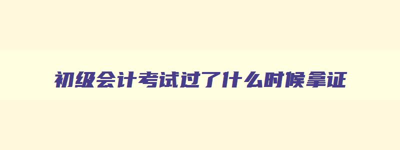 初级会计考试过了什么时候拿证