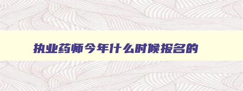 执业药师今年什么时候报名的,执业药师今年什么时候报名