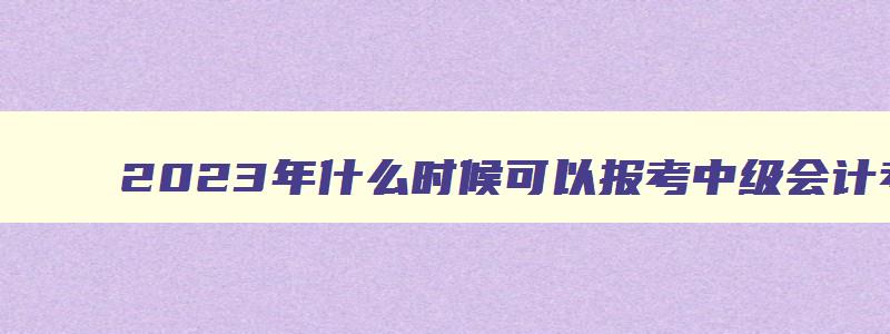 2023年什么时候可以报考中级会计考试