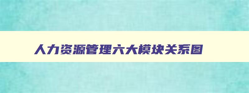 人力资源管理六大模块关系图,人力资源管理六大模块