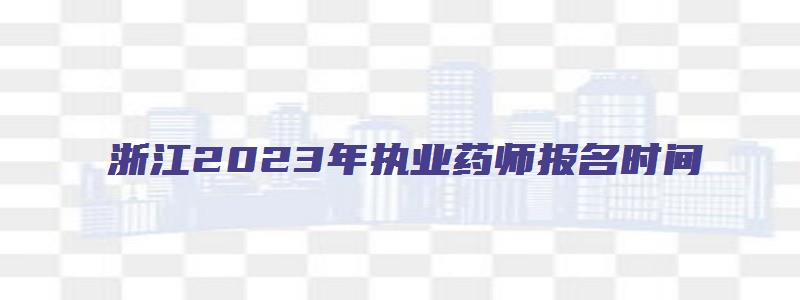 浙江2023年执业药师报名时间（浙江2023年执业药师报名时间表）