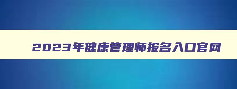 2023年健康管理师报名入口官网,2023年健康管理师报名官网