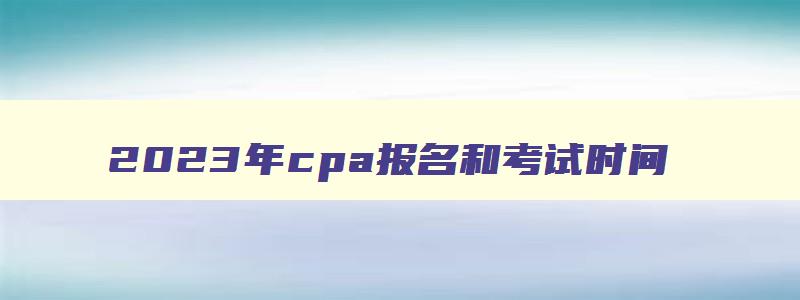 2023年cpa报名和考试时间,2023年cpa考试时间