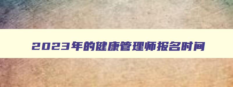 2023年的健康管理师报名时间,2023年健康管理师报名截止日期