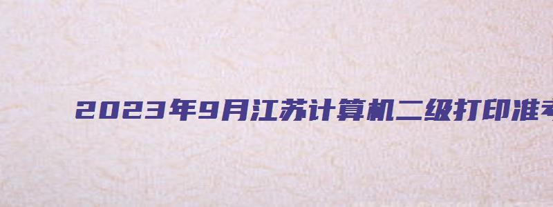 2023年9月江苏计算机二级打印准考证时间（江苏省计算机二级打印准考证时间）