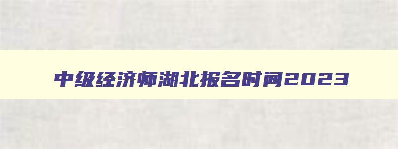 中级经济师湖北报名时间2023,湖北2023中级经济师资格复核时间