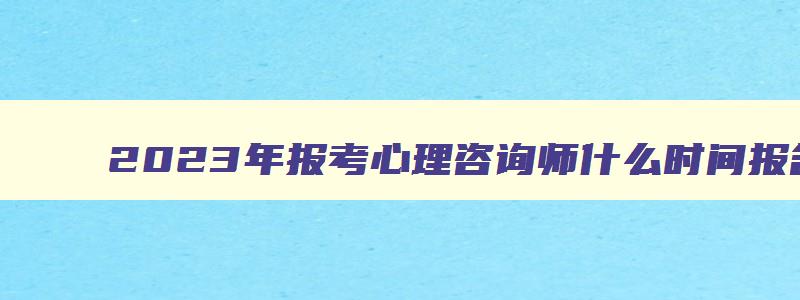 2023年报考心理咨询师什么时间报名呢