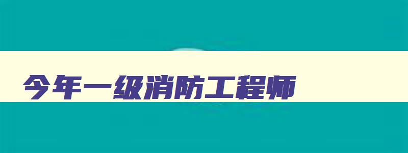 今年一级消防工程师,21年一级消防工程师考试时间是多少