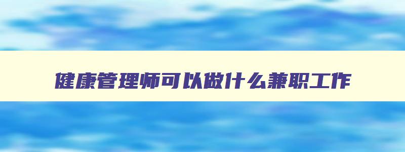 健康管理师可以做什么兼职工作,健康管理师可以做什么副业