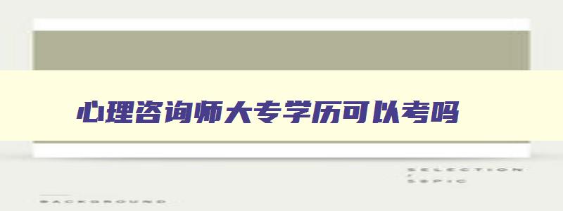 心理咨询师大专学历可以考吗,心理咨询师证大专生可以考吗