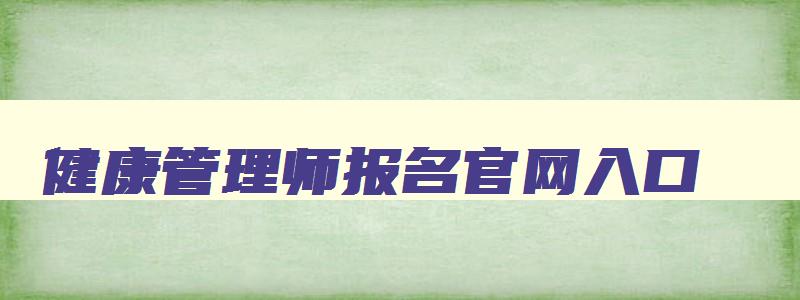 健康管理师报名官网入口,健康管理师报名在哪里报名