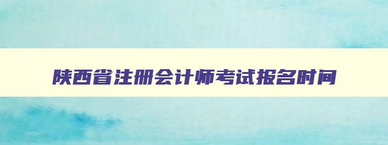 陕西省注册会计师考试报名时间