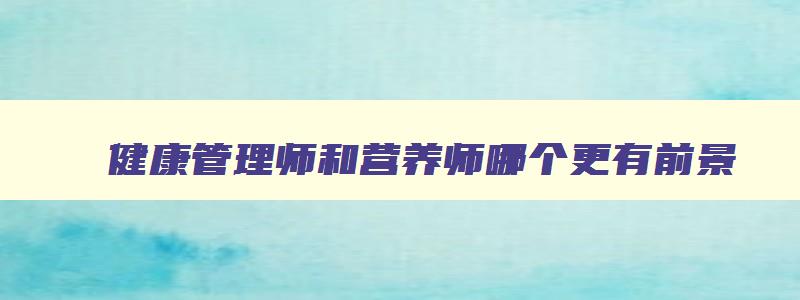 健康管理师和营养师哪个更有前景,健康管理师和营养师哪个前景好一点