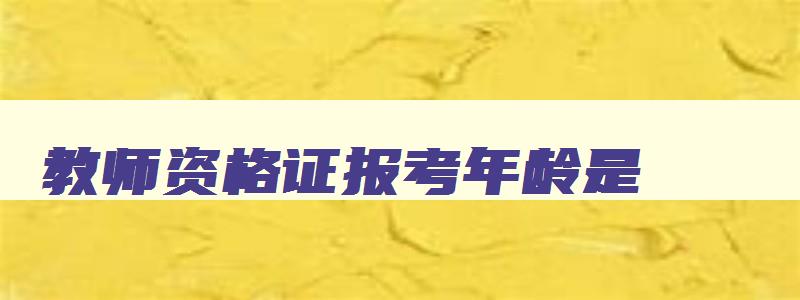 教师资格证报考年龄是,全国教师资格证报考年龄