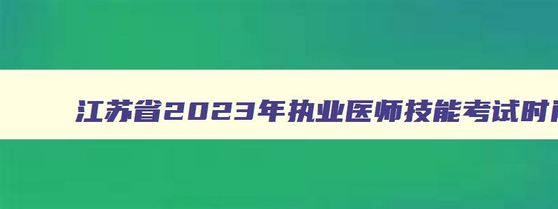 江苏省2023年执业医师技能考试时间,江苏省执业医师考试技能考试时间