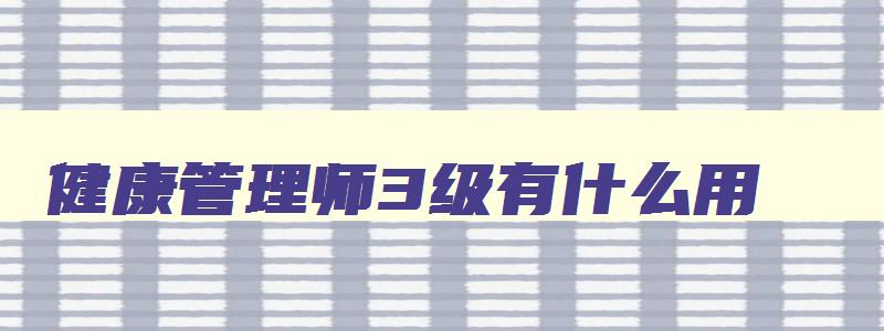 健康管理师3级有什么用,健康管理师三级的含金量