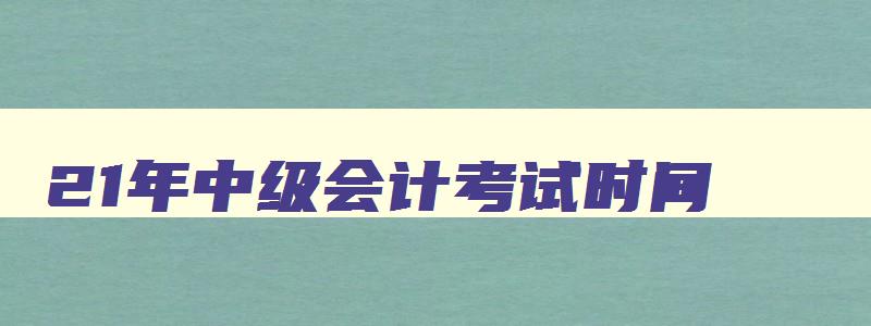 21年中级会计考试时间,2121年会计中级