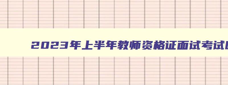 2023年上半年教师资格证面试考试时间是多少,2023年上半年教师资格证面试考试时间