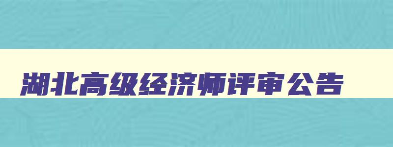 湖北高级经济师评审公告,湖北高级经济师在哪个网站报名