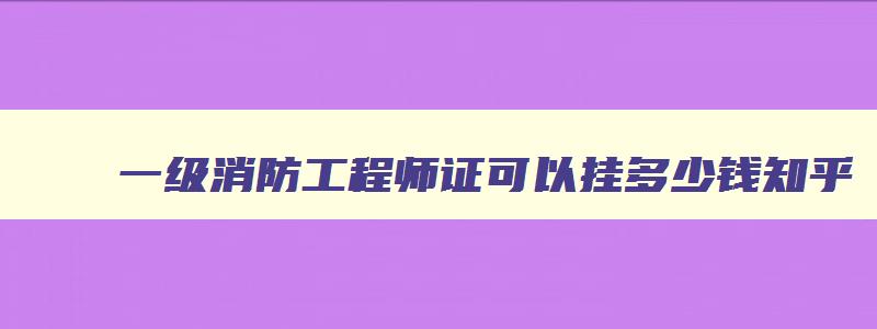 一级消防工程师证可以挂多少钱,2023一级消防工程师证可以挂多少钱