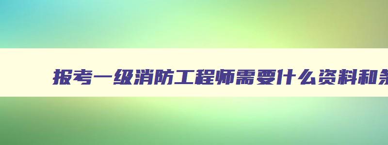 报考一级消防工程师需要什么资料和条件