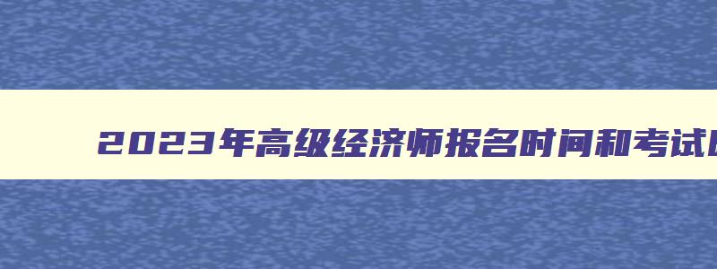 2023年高级经济师报名时间和考试时间,今年高级经济师考试时间安排