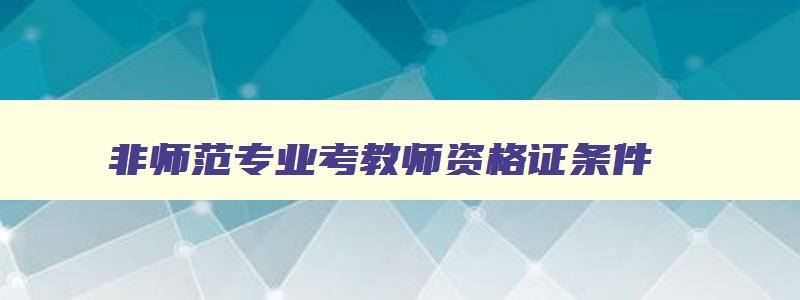 非师范专业考教师资格证条件,非师范专业考取教师资格证的要求