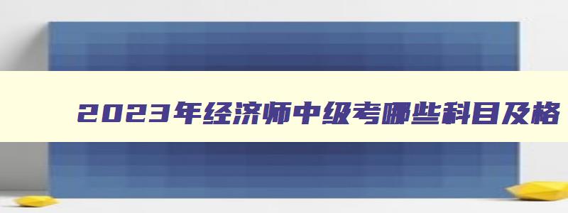 2023年经济师中级考哪些科目及格