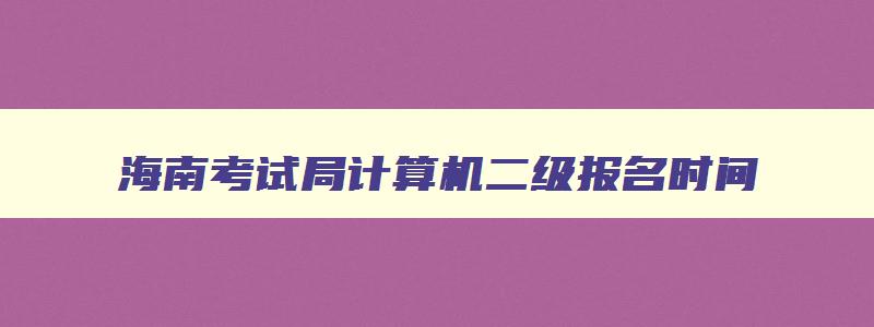 海南考试局计算机二级报名时间,海南考试局计算机二级