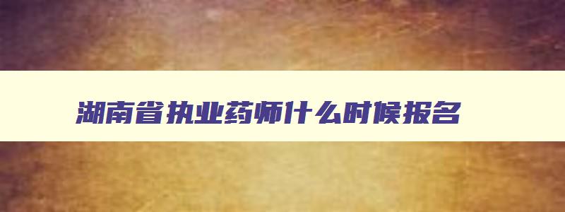 湖南省执业药师什么时候报名