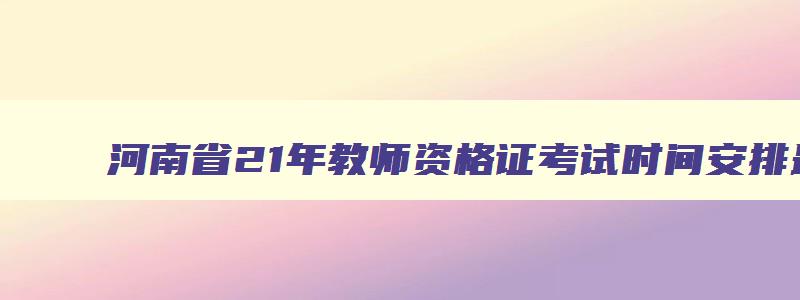 河南省21年教师资格证考试时间安排最新,河南省21年教师资格证考试时间安排
