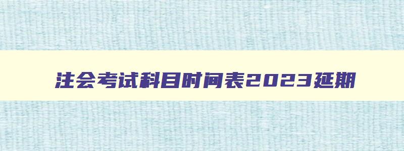 注会考试科目时间表2023延期