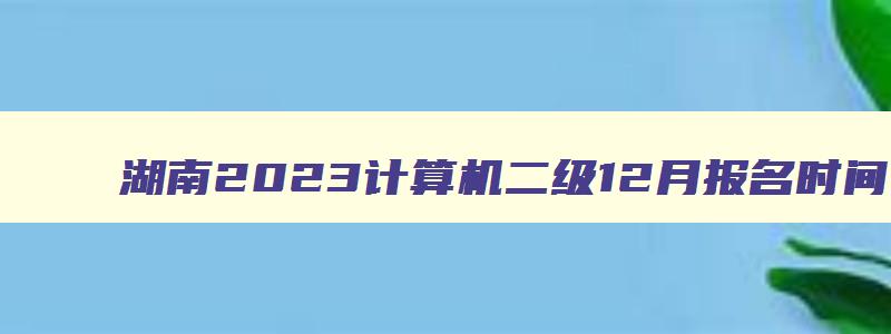 湖南2023计算机二级12月报名时间