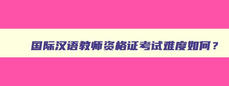 国际汉语教师资格证考试难度如何？