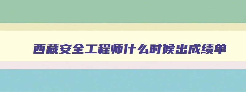 西藏安全工程师什么时候出成绩单,西藏安全工程师什么时候出成绩