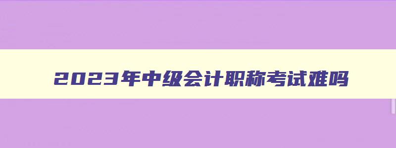 2023年中级会计职称考试难吗