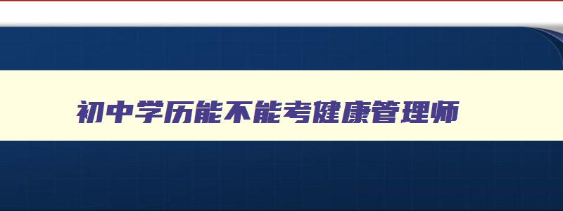 初中学历能不能考健康管理师,初中学历可以学健康管理师