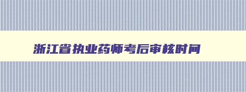 浙江省执业药师考后审核时间