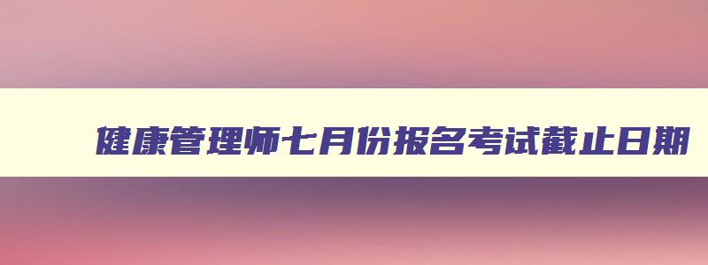 健康管理师七月份报名考试截止日期