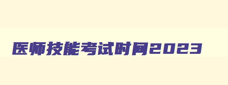 医师技能考试时间2023,2023年医师资格技能考试时间