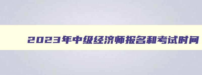 2023年中级经济师报名和考试时间