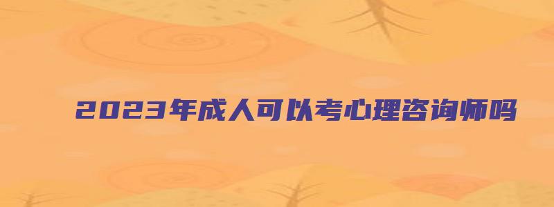 2023年成人可以考心理咨询师吗（2023年成人可以考心理咨询师吗）