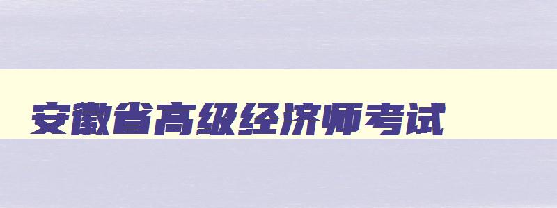 安徽省高级经济师考试,安徽省高级经济师报名条件