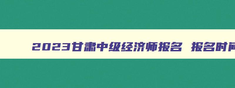 2023甘肃中级经济师报名