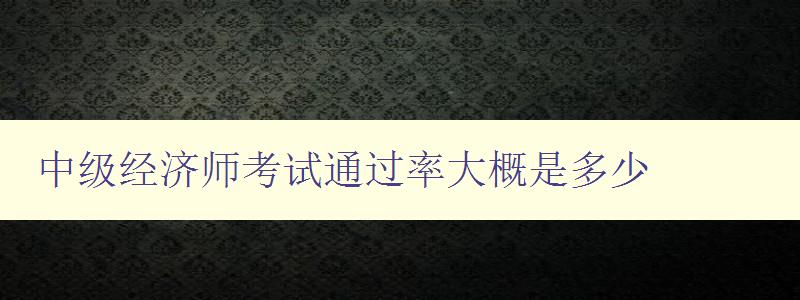 中级经济师考试通过率大概是多少