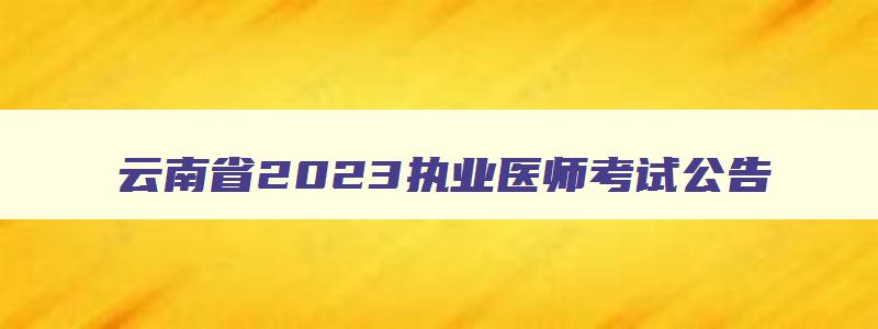 云南省2023执业医师考试公告,云南省2023执业医师考试公告