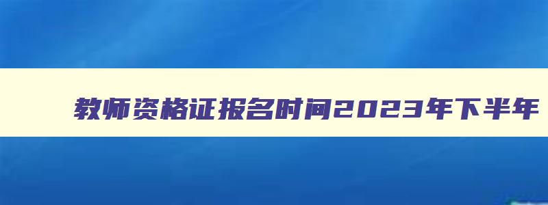 教师资格证报名时间2023年下半年