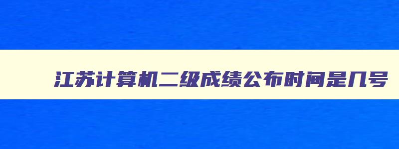 江苏计算机二级成绩公布时间是几号,江苏计算机二级成绩公布时间