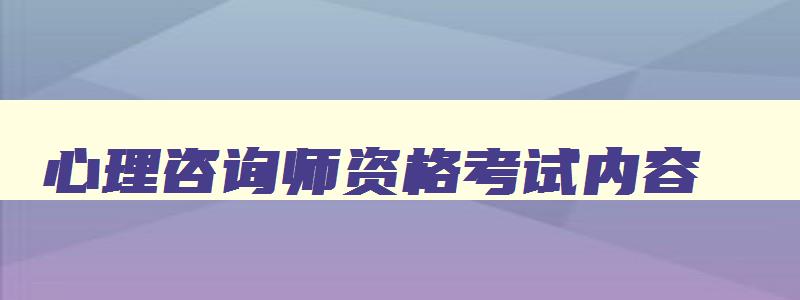 心理咨询师资格考试内容,心理咨询师证考试科目